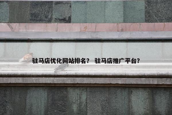 驻马店优化网站排名？ 驻马店推广平台？