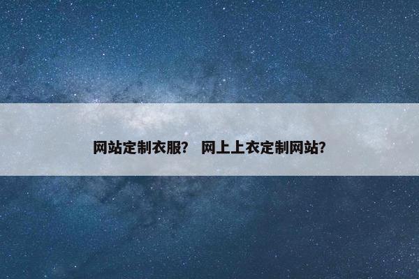 网站定制衣服？ 网上上衣定制网站？