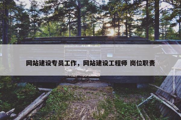网站建设专员工作，网站建设工程师 岗位职责