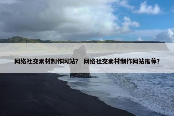 网络社交素材制作网站？ 网络社交素材制作网站推荐？