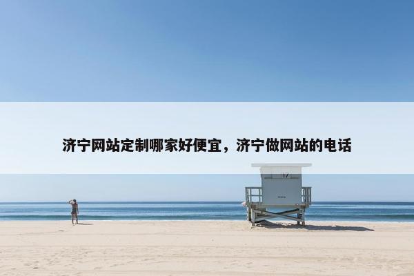 济宁网站定制哪家好便宜，济宁做网站的电话
