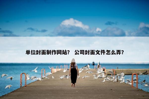 单位封面制作网站？ 公司封面文件怎么弄？