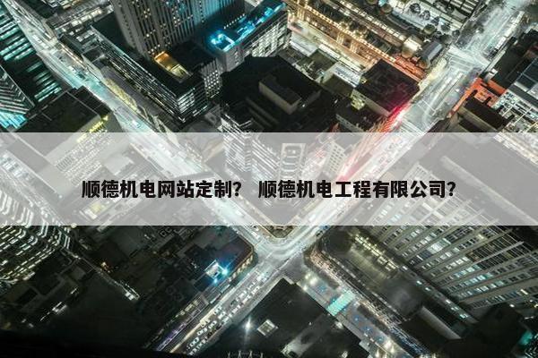 顺德机电网站定制？ 顺德机电工程有限公司？