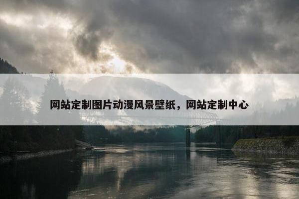网站定制图片动漫风景壁纸，网站定制中心