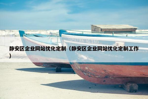 静安区企业网站优化定制（静安区企业网站优化定制工作）