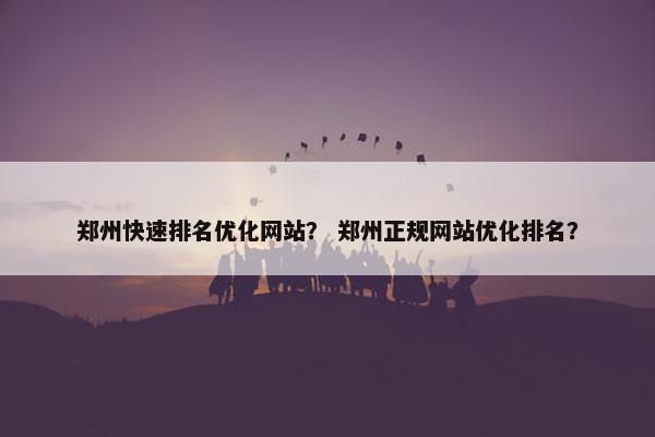 郑州快速排名优化网站？ 郑州正规网站优化排名？