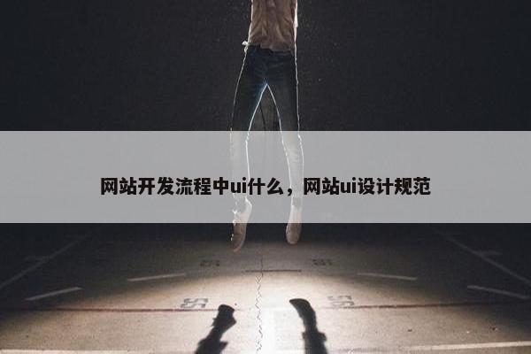 网站开发流程中ui什么，网站ui设计规范