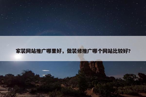 家装网站推广哪里好，做装修推广哪个网站比较好?