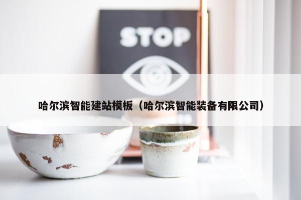 哈尔滨智能建站模板（哈尔滨智能装备有限公司）