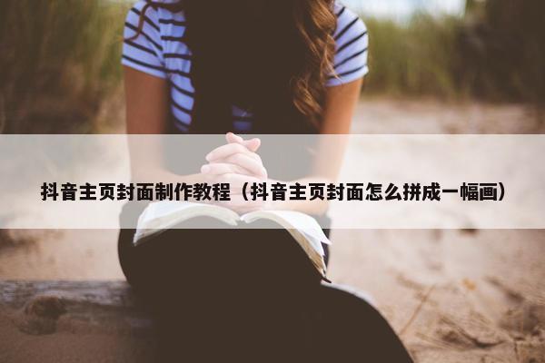 抖音主页封面制作教程（抖音主页封面怎么拼成一幅画）