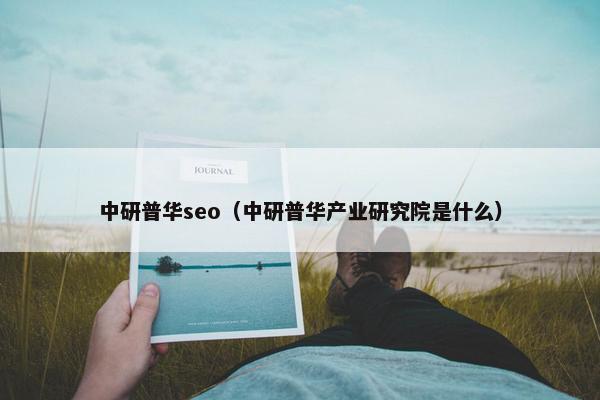 中研普华seo（中研普华产业研究院是什么）