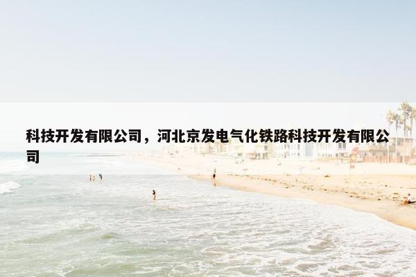 科技开发有限公司，河北京发电气化铁路科技开发有限公司