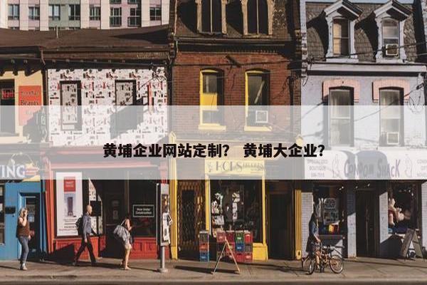 黄埔企业网站定制？ 黄埔大企业？
