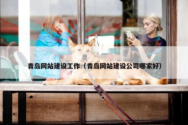 青岛网站建设工作（青岛网站建设公司哪家好）