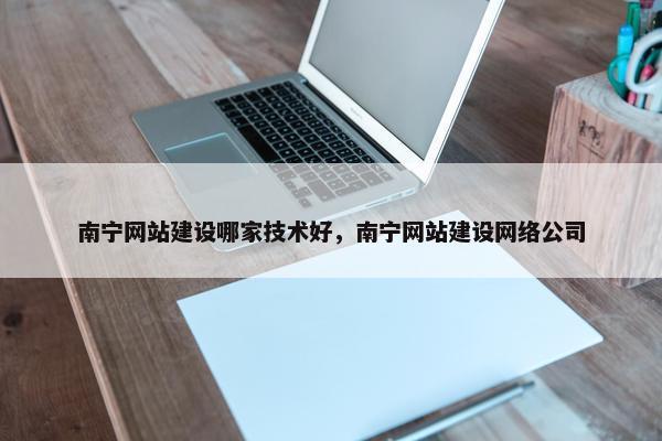 南宁网站建设哪家技术好，南宁网站建设网络公司
