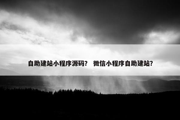 自助建站小程序源码？ 微信小程序自助建站？