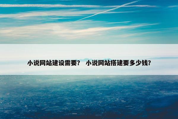 小说网站建设需要？ 小说网站搭建要多少钱？