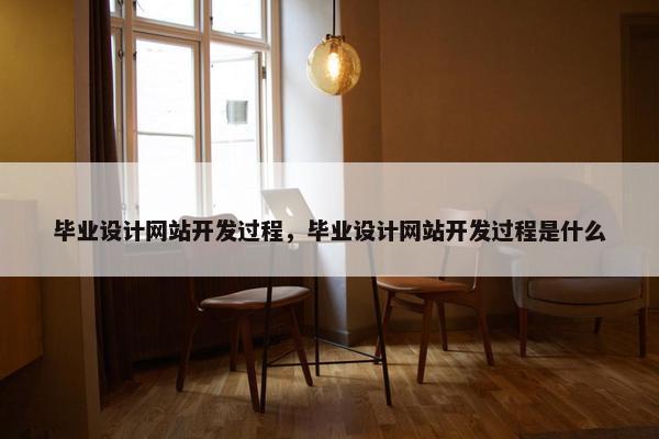 毕业设计网站开发过程，毕业设计网站开发过程是什么