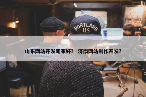 山东网站开发哪家好？ 济南网站制作开发？