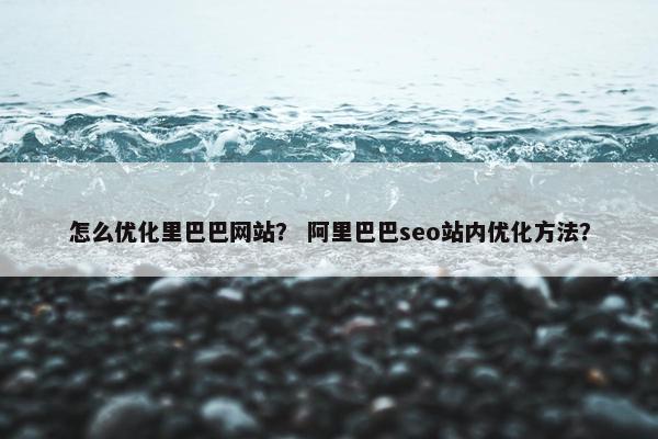 怎么优化里巴巴网站？ 阿里巴巴seo站内优化方法？