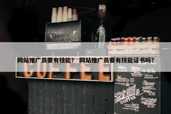 网站推广员要有技能？ 网站推广员要有技能证书吗？