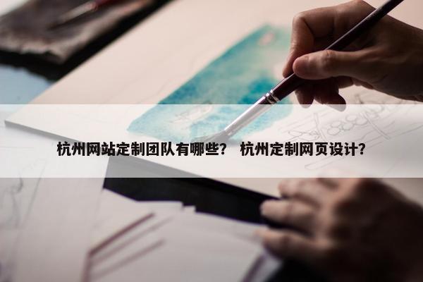 杭州网站定制团队有哪些？ 杭州定制网页设计？