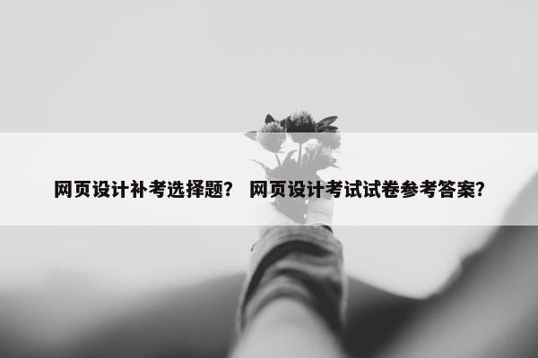 网页设计补考选择题？ 网页设计考试试卷参考答案？