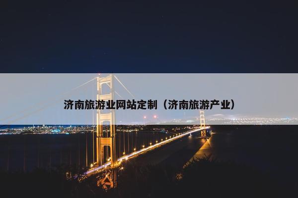 济南旅游业网站定制（济南旅游产业）