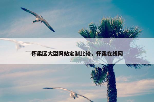 怀柔区大型网站定制比较，怀柔在线网