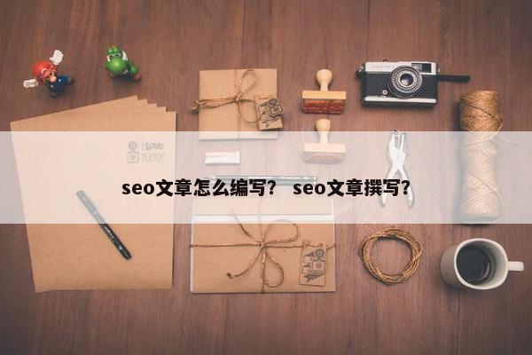 seo文章怎么编写？ seo文章撰写？