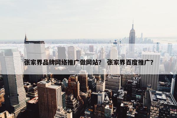 张家界品牌网络推广做网站？ 张家界百度推广？