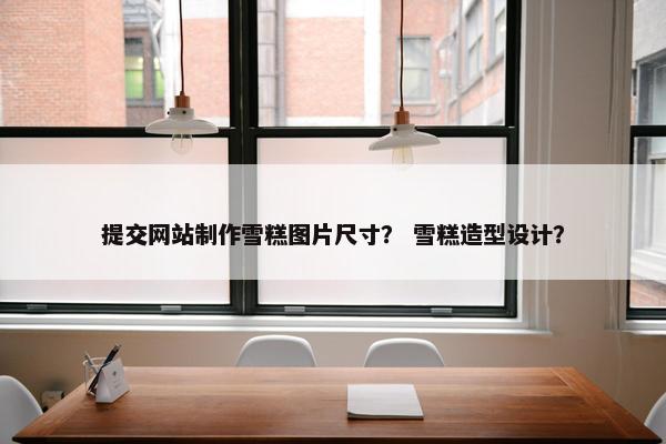 提交网站制作雪糕图片尺寸？ 雪糕造型设计？