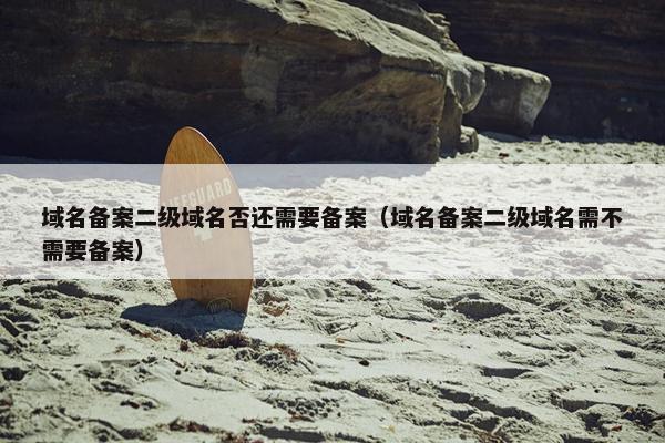 域名备案二级域名否还需要备案（域名备案二级域名需不需要备案）