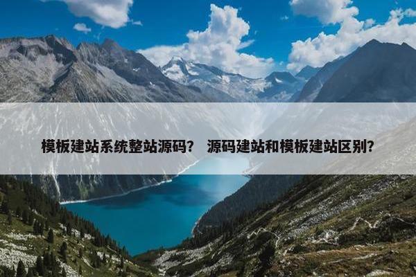 模板建站系统整站源码？ 源码建站和模板建站区别？