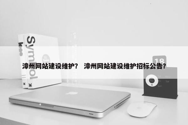 漳州网站建设维护？ 漳州网站建设维护招标公告？