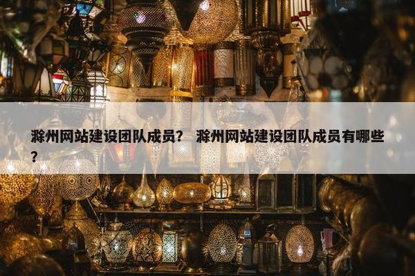 滁州网站建设团队成员？ 滁州网站建设团队成员有哪些？