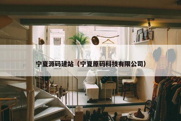 宁夏源码建站（宁夏原码科技有限公司）