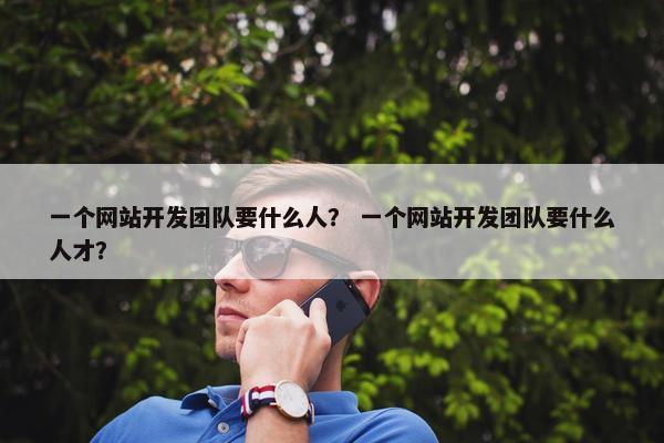 一个网站开发团队要什么人？ 一个网站开发团队要什么人才？