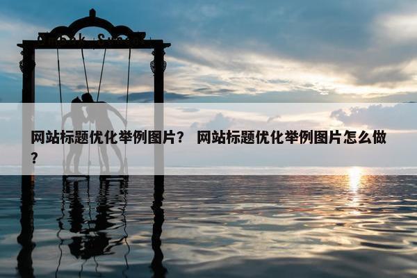 网站标题优化举例图片？ 网站标题优化举例图片怎么做？