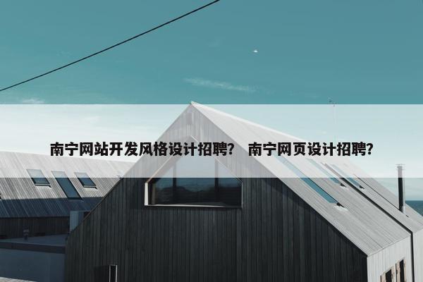 南宁网站开发风格设计招聘？ 南宁网页设计招聘？
