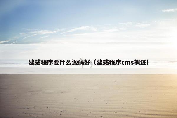 建站程序要什么源码好（建站程序cms概述）