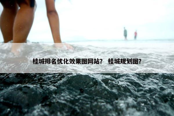 桂城排名优化效果图网站？ 桂城规划图？