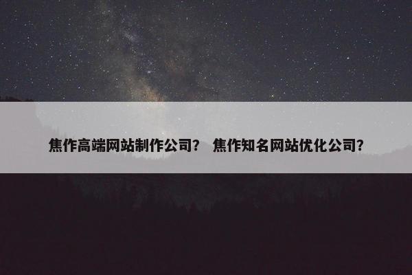 焦作高端网站制作公司？ 焦作知名网站优化公司？