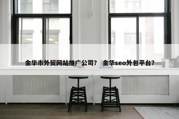 金华市外贸网站推广公司？ 金华seo外包平台？