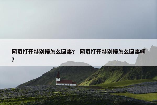 网页打开特别慢怎么回事？ 网页打开特别慢怎么回事啊？