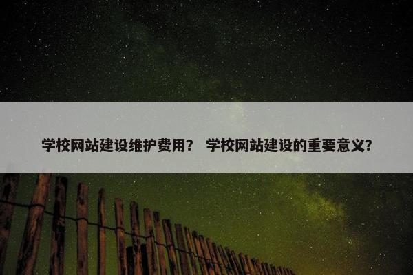 学校网站建设维护费用？ 学校网站建设的重要意义？