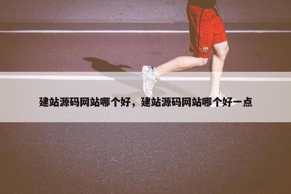 建站源码网站哪个好，建站源码网站哪个好一点