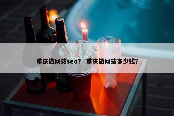 重庆做网站seo？ 重庆做网站多少钱？