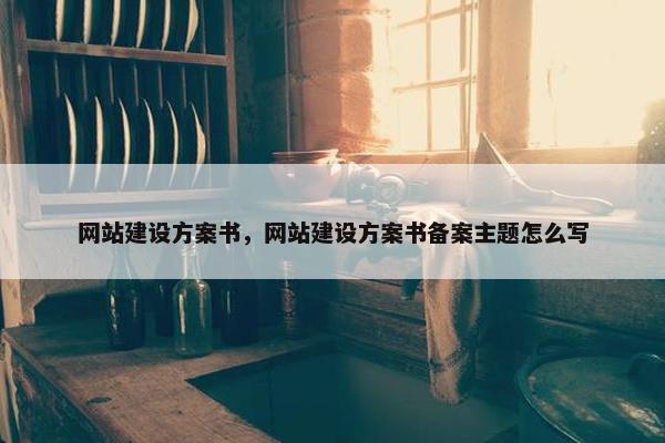 网站建设方案书，网站建设方案书备案主题怎么写