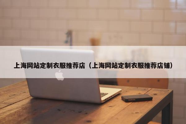 上海网站定制衣服推荐店（上海网站定制衣服推荐店铺）